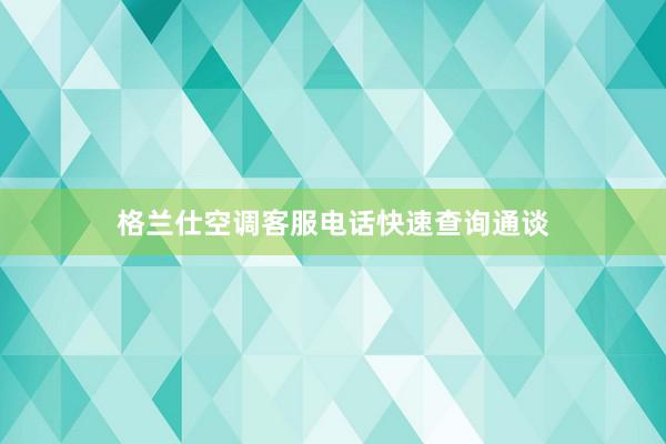 格兰仕空调客服电话快速查询通谈