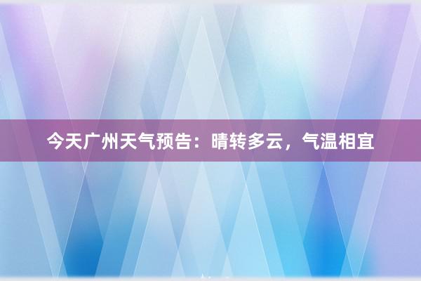 今天广州天气预告：晴转多云，气温相宜